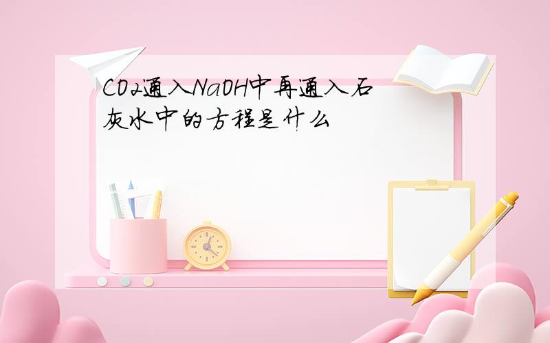 CO2通入NaOH中再通入石灰水中的方程是什么