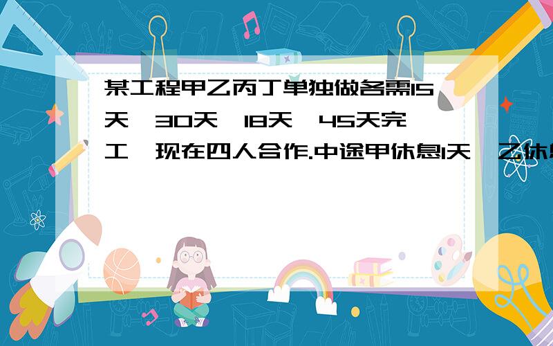 某工程甲乙丙丁单独做各需15天、30天、18天、45天完工,现在四人合作.中途甲休息1天、乙休息2天、丙再休息3天,问一共几天完工?