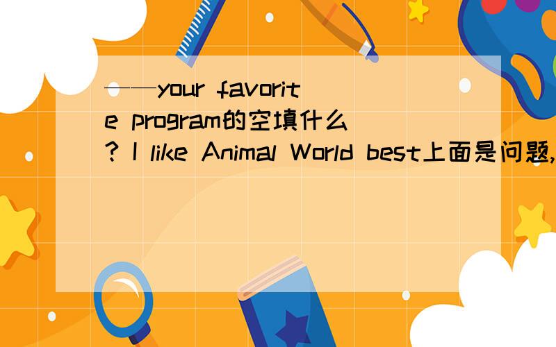 ——your favorite program的空填什么? I like Animal World best上面是问题,下面是答句