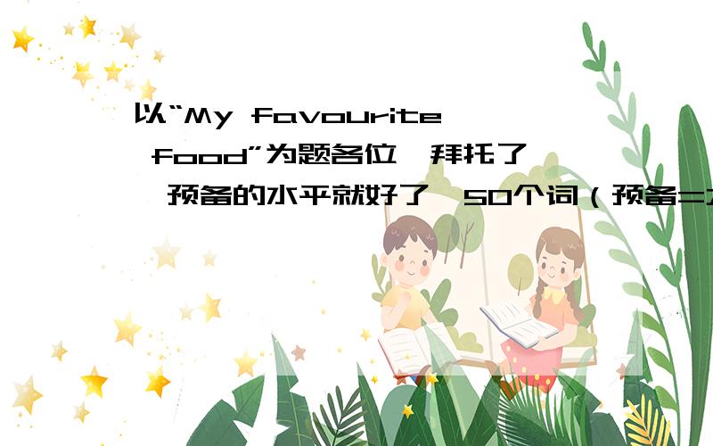 以“My favourite food”为题各位,拜托了,预备的水平就好了,50个词（预备=六年级）