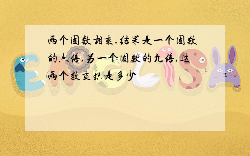 两个因数相乘,结果是一个因数的六倍,另一个因数的九倍,这两个数乘积是多少