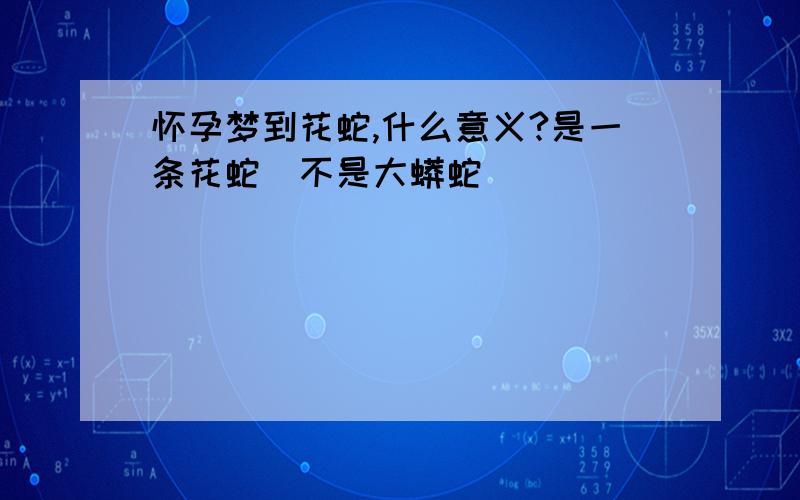 怀孕梦到花蛇,什么意义?是一条花蛇（不是大蟒蛇）