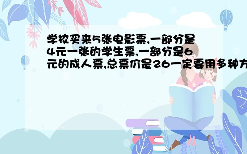 学校买来5张电影票,一部分是4元一张的学生票,一部分是6元的成人票,总票价是26一定要用多种方法解!