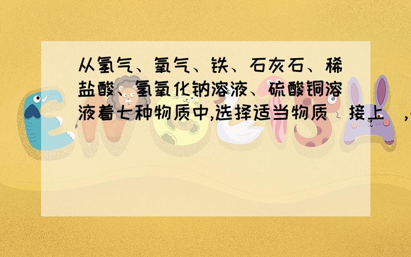 从氢气、氧气、铁、石灰石、稀盐酸、氢氧化钠溶液、硫酸铜溶液着七种物质中,选择适当物质（接上）,每种物质只允许用一次,按下列要求各写一个化学方程式（1）、化合反应（2）、分解