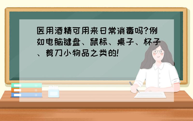 医用酒精可用来日常消毒吗?例如电脑键盘、鼠标、桌子、杯子、剪刀小物品之类的!