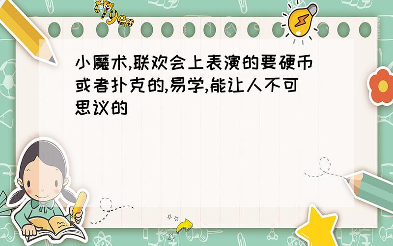 小魔术,联欢会上表演的要硬币或者扑克的,易学,能让人不可思议的