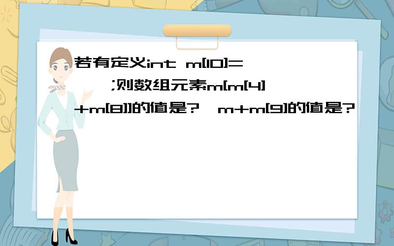 若有定义int m[10]={};则数组元素m[m[4]+m[8]]的值是?*m+m[9]的值是?