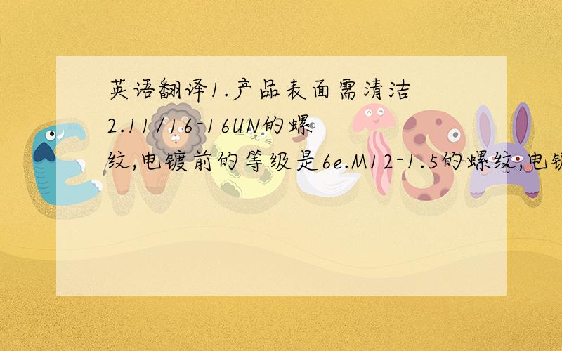 英语翻译1.产品表面需清洁 2.11/16-16UN的螺纹,电镀前的等级是6e.M12-1.5的螺纹,电镀前的等级为2A-0.06