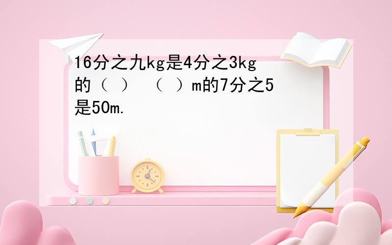 16分之九kg是4分之3kg的（ ） （ ）m的7分之5是50m.