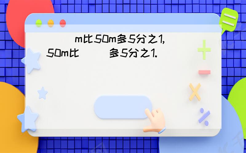 ( )m比50m多5分之1,50m比（ ）多5分之1.