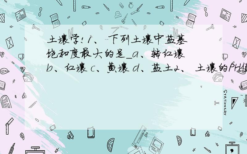 土壤学!1、 下列土壤中盐基饱和度最大的是＿a、转红壤 b、红壤 c、黄壤 d、盐土2、 土壤的PH值在＿范围时,土壤磷的有效性最高a、4.5-5.5 b、5.5-6.5 c、6.5-7.5 d、7.5-8.53、 造成我国北部地区土壤