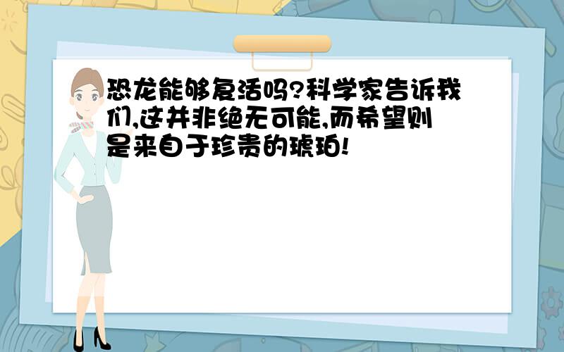 恐龙能够复活吗?科学家告诉我们,这并非绝无可能,而希望则是来自于珍贵的琥珀!