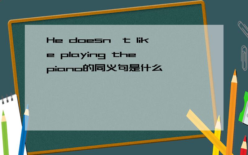 He doesn't like playing the piano的同义句是什么