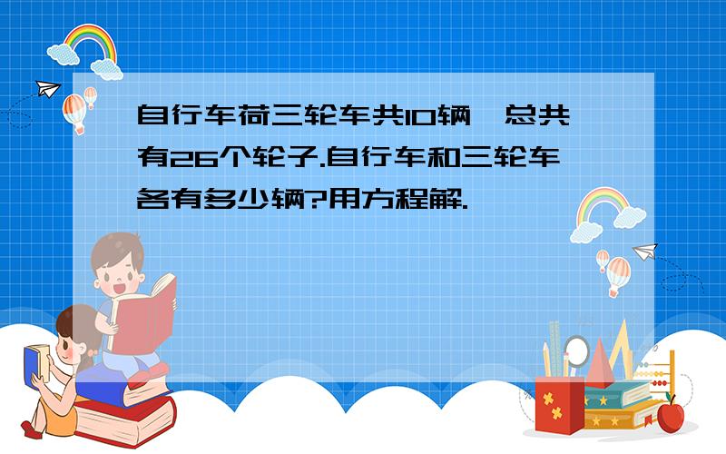 自行车荷三轮车共10辆,总共有26个轮子.自行车和三轮车各有多少辆?用方程解.