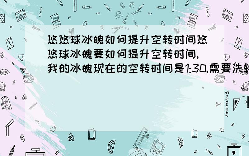 悠悠球冰魄如何提升空转时间悠悠球冰魄要如何提升空转时间,我的冰魄现在的空转时间是1:30,需要洗轴吗,洗轴可以用93汽油吗,还有就是怎么洗?因为我比较穷,所以只能买汽油,所以问一下,93汽