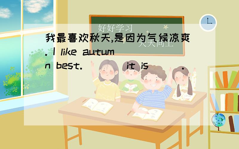 我最喜欢秋天,是因为气候凉爽. I like autumn best.____it is___.