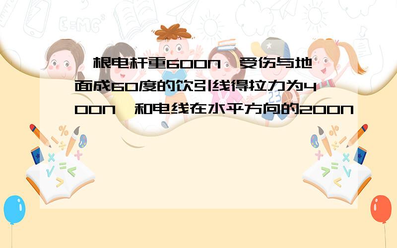 一根电杆重600N,受伤与地面成60度的饮引线得拉力为400N,和电线在水平方向的200N