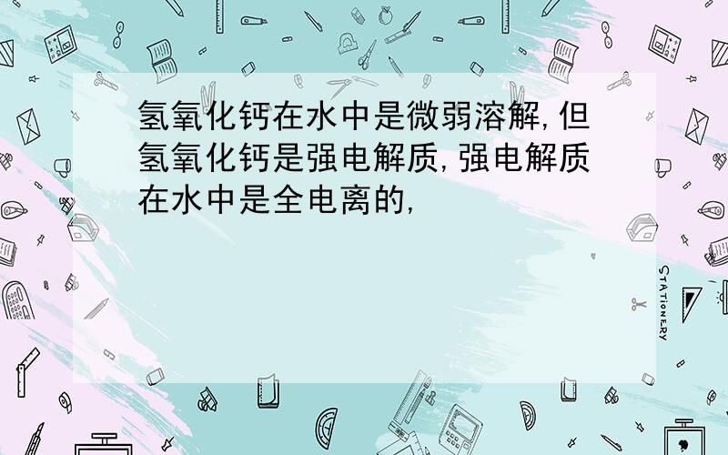 氢氧化钙在水中是微弱溶解,但氢氧化钙是强电解质,强电解质在水中是全电离的,