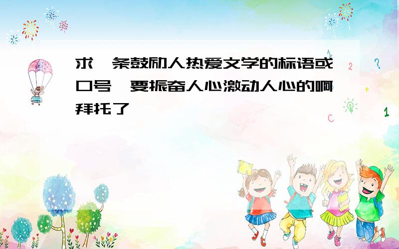 求一条鼓励人热爱文学的标语或口号,要振奋人心激动人心的啊拜托了