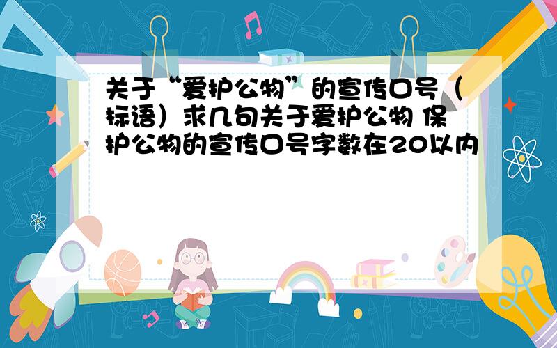 关于“爱护公物”的宣传口号（标语）求几句关于爱护公物 保护公物的宣传口号字数在20以内