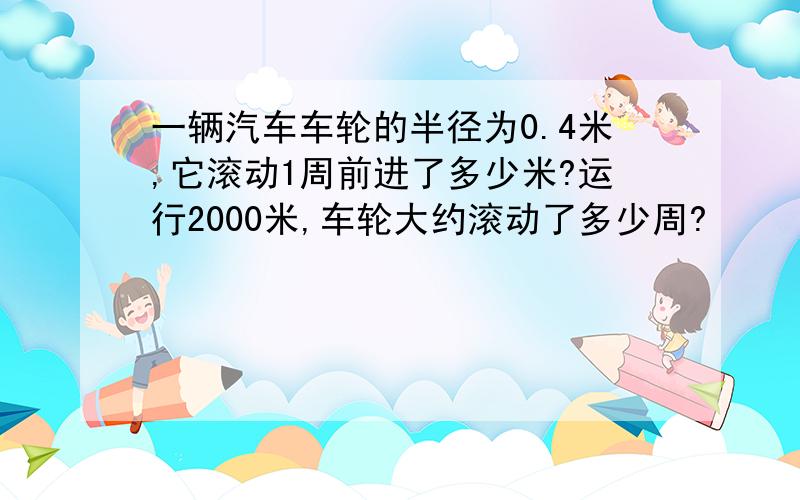 一辆汽车车轮的半径为0.4米,它滚动1周前进了多少米?运行2000米,车轮大约滚动了多少周?