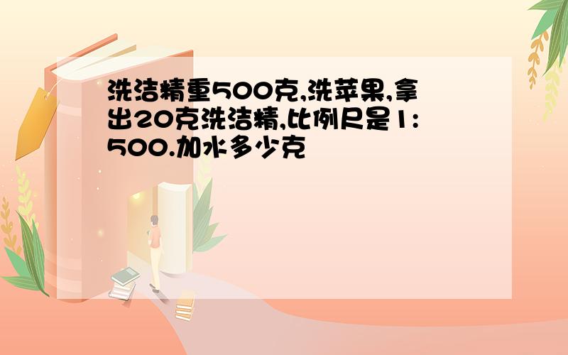 洗洁精重500克,洗苹果,拿出20克洗洁精,比例尺是1:500.加水多少克