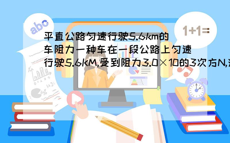 平直公路匀速行驶5.6km的车阻力一种车在一段公路上匀速行驶5.6KM,受到阻力3.0×10的3次方N,消耗燃油1.5×10的负3次方m³,若燃油密度0.8×10的3次方㎏/m³,热值q＝4×10的7次方J/㎏求车的热机效