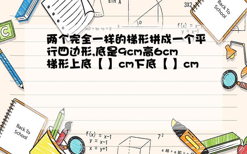 两个完全一样的梯形拼成一个平行四边形,底是9cm高6cm梯形上底【 】cm下底【 】cm