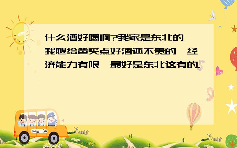 什么酒好喝啊?我家是东北的,我想给爸买点好酒还不贵的,经济能力有限,最好是东北这有的.