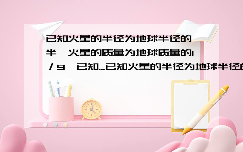 已知火星的半径为地球半径的一半,火星的质量为地球质量的1／9,已知...已知火星的半径为地球半径的一半,火星的质量为地球质量的1／9,已知一物体在地球上的重量比在火星上的重量大49N,求