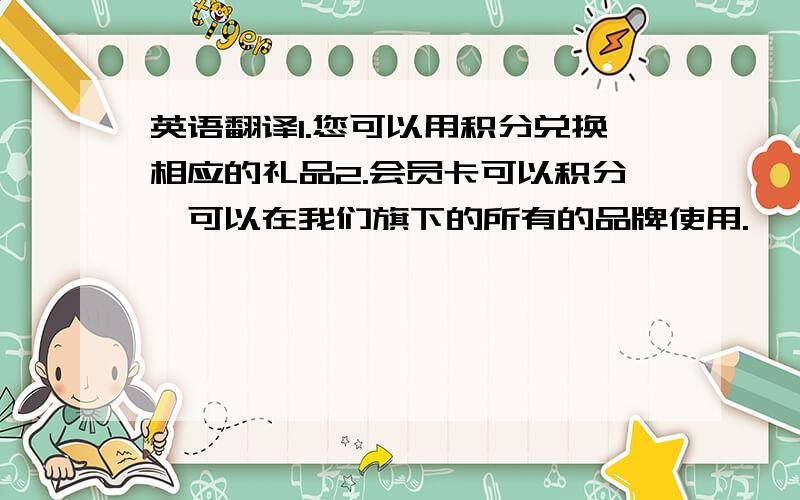 英语翻译1.您可以用积分兑换相应的礼品2.会员卡可以积分,可以在我们旗下的所有的品牌使用.