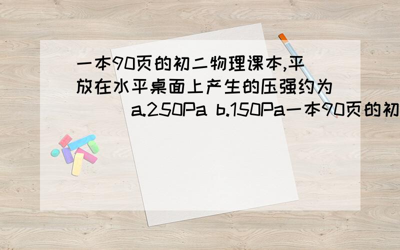 一本90页的初二物理课本,平放在水平桌面上产生的压强约为 （） a.250Pa b.150Pa一本90页的初二物理课本,平放在水平桌面上产生的压强约为 （）a.250Pab.150Pac.50Pa