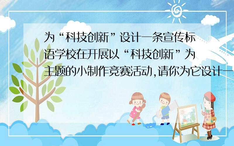 为“科技创新”设计一条宣传标语学校在开展以“科技创新”为主题的小制作竞赛活动,请你为它设计一条宣传标语.