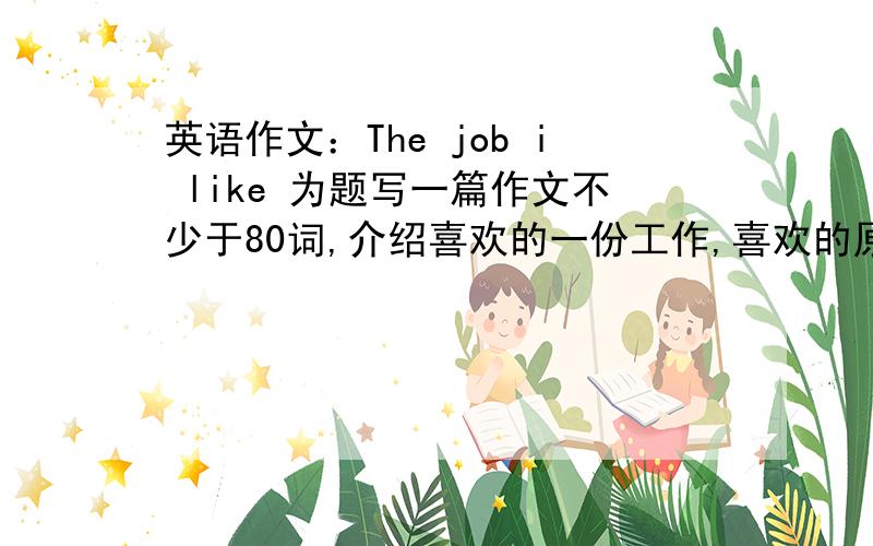 英语作文：The job i like 为题写一篇作文不少于80词,介绍喜欢的一份工作,喜欢的原因和这份工作给自己带来的乐趣,在工作上的成就感.（中英文对照）谢谢