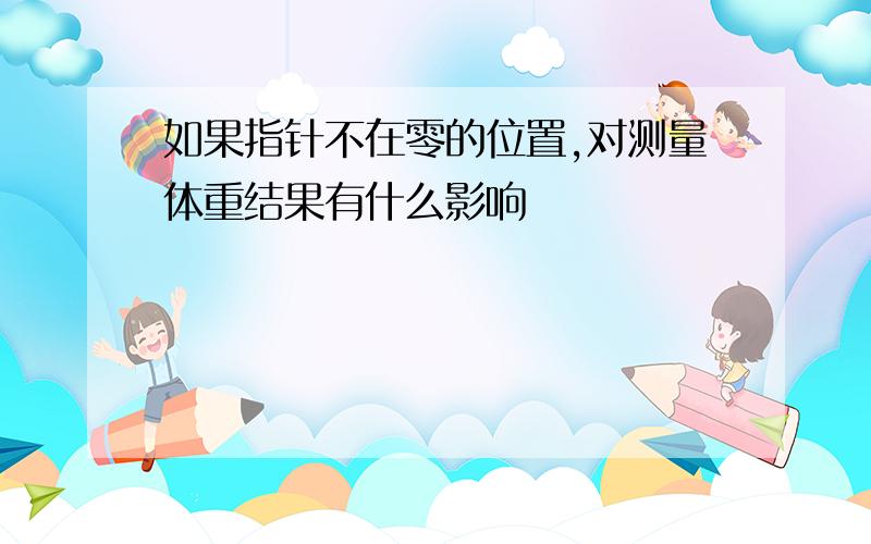 如果指针不在零的位置,对测量体重结果有什么影响