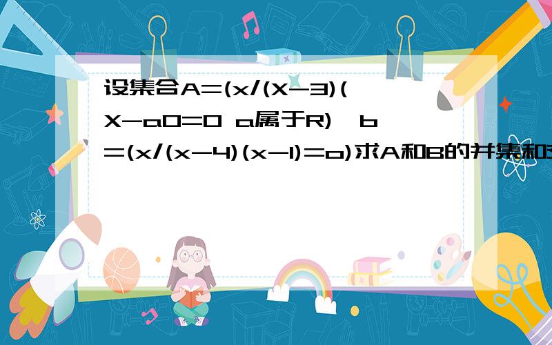 设集合A=(x/(X-3)(X-a0=0 a属于R),b=(x/(x-4)(x-1)=o)求A和B的并集和交集.