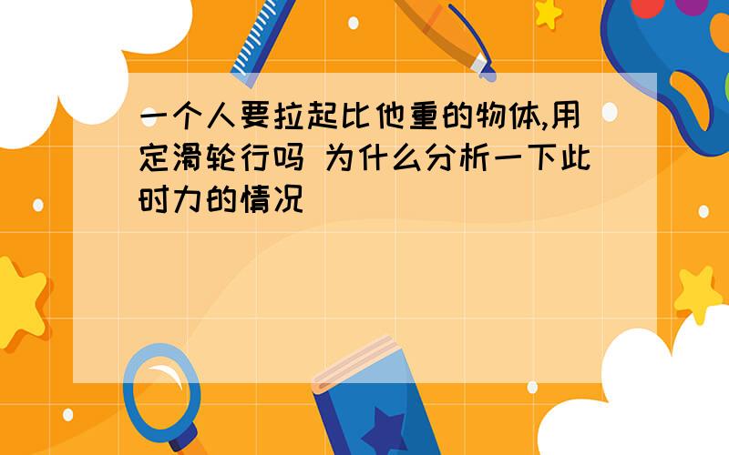 一个人要拉起比他重的物体,用定滑轮行吗 为什么分析一下此时力的情况