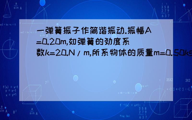 一弹簧振子作简谐振动.振幅A=0.20m,如弹簧的劲度系数k=20.N/m,所系物体的质量m=0.50kg