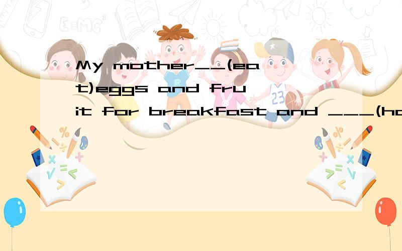 My mother__(eat)eggs and fruit for breakfast and ___(have)vegetables for dinncr