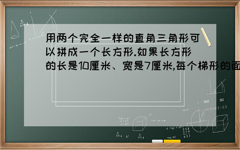 用两个完全一样的直角三角形可以拼成一个长方形.如果长方形的长是10厘米、宽是7厘米,每个梯形的面积是