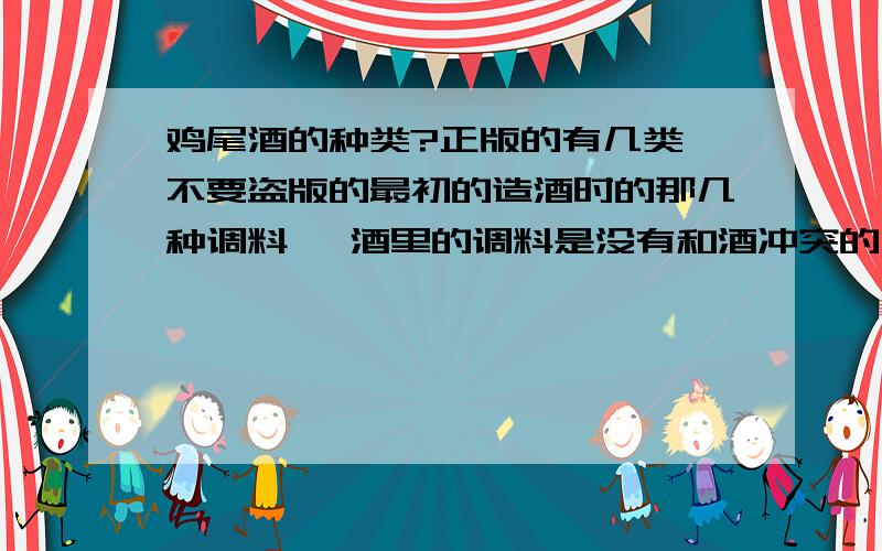 鸡尾酒的种类?正版的有几类,不要盗版的最初的造酒时的那几种调料 ,酒里的调料是没有和酒冲突的