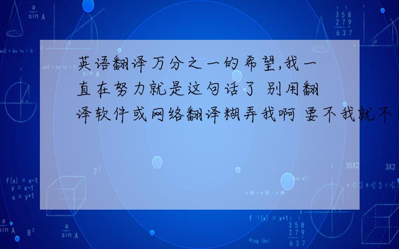 英语翻译万分之一的希望,我一直在努力就是这句话了 别用翻译软件或网络翻译糊弄我啊 要不我就不在这儿提问了