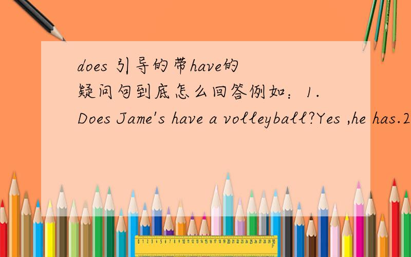 does 引导的带have的疑问句到底怎么回答例如：1.Does Jame's have a volleyball?Yes ,he has.2.Do they like watching TV?Yes,they do.3.Does your brother have a racket?Yes,he does.到底用Yes,he has.还是用Yes,he does?