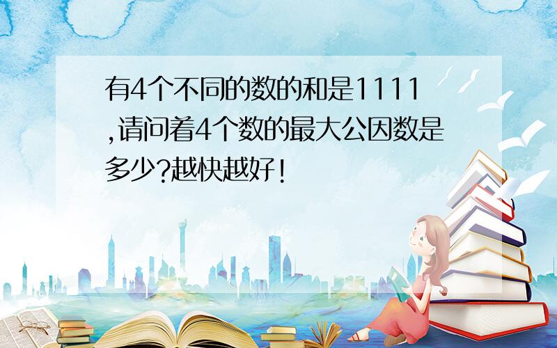 有4个不同的数的和是1111,请问着4个数的最大公因数是多少?越快越好!