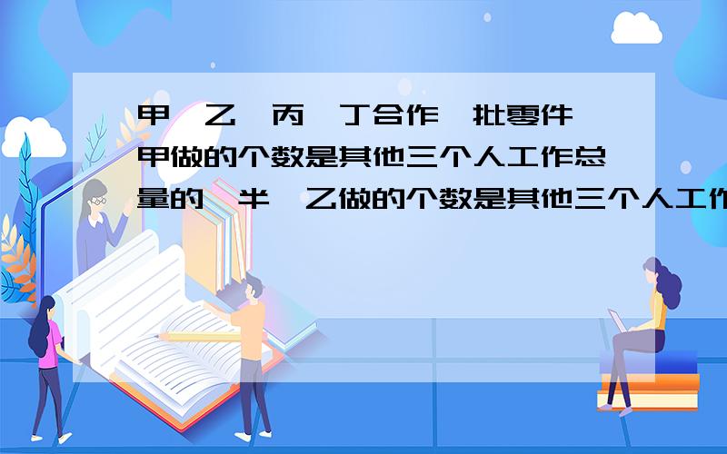 甲,乙,丙,丁合作一批零件,甲做的个数是其他三个人工作总量的一半,乙做的个数是其他三个人工作总量的1/3丙做的个数是其他三个人工作总量的1/4,丁做了390个,求四个人工作了多少个零件?据