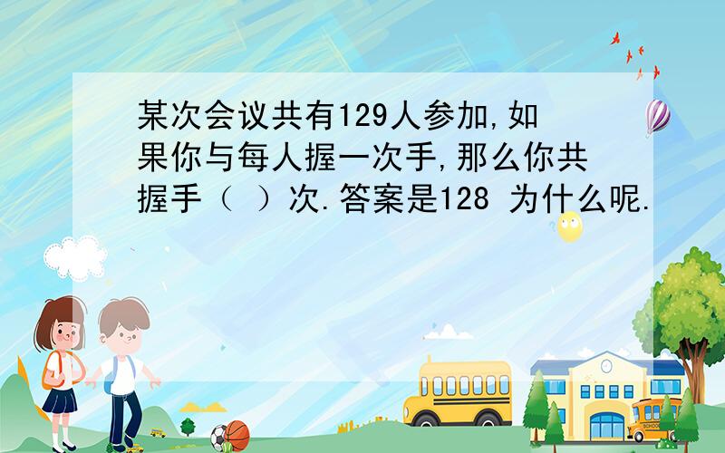 某次会议共有129人参加,如果你与每人握一次手,那么你共握手（ ）次.答案是128 为什么呢.