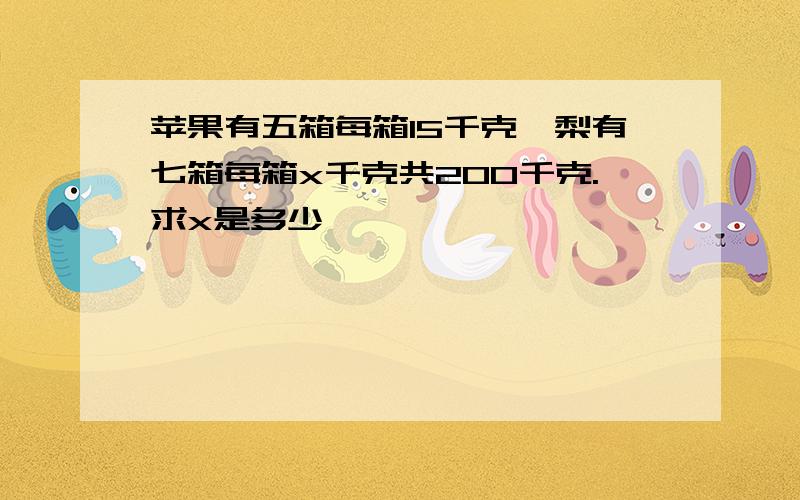 苹果有五箱每箱15千克,梨有七箱每箱x千克共200千克.求x是多少