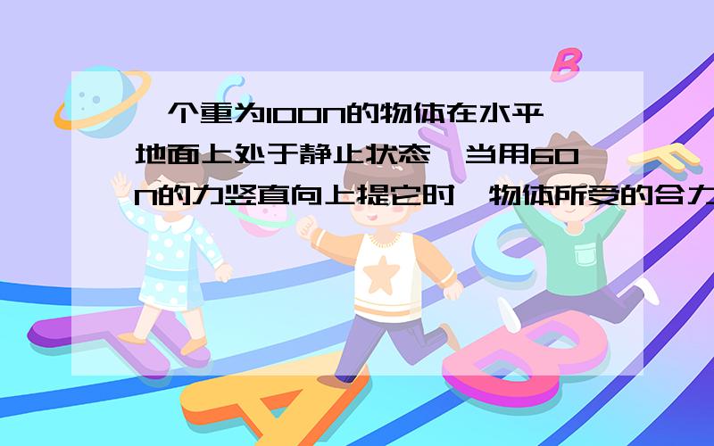 一个重为100N的物体在水平地面上处于静止状态,当用60N的力竖直向上提它时,物体所受的合力为多少