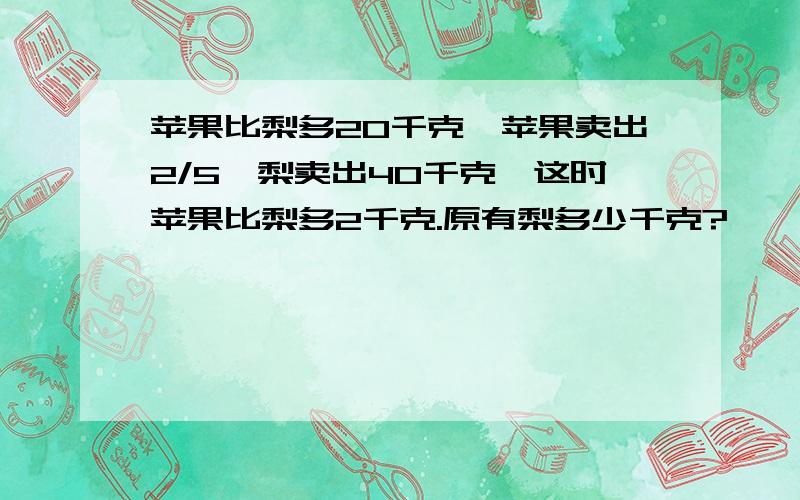 苹果比梨多20千克,苹果卖出2/5,梨卖出40千克,这时苹果比梨多2千克.原有梨多少千克?