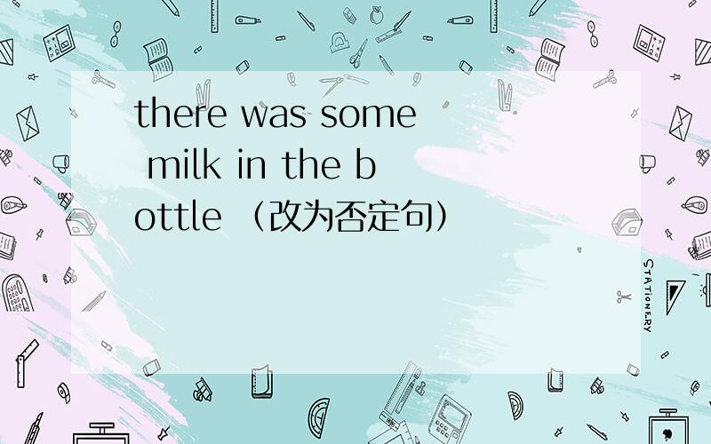 there was some milk in the bottle （改为否定句）